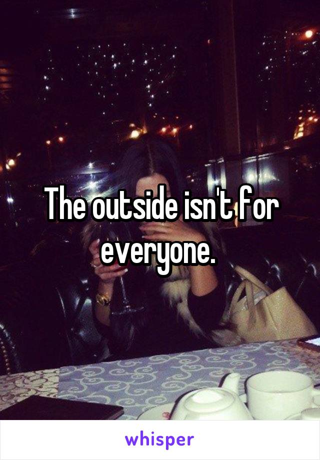 The outside isn't for everyone. 