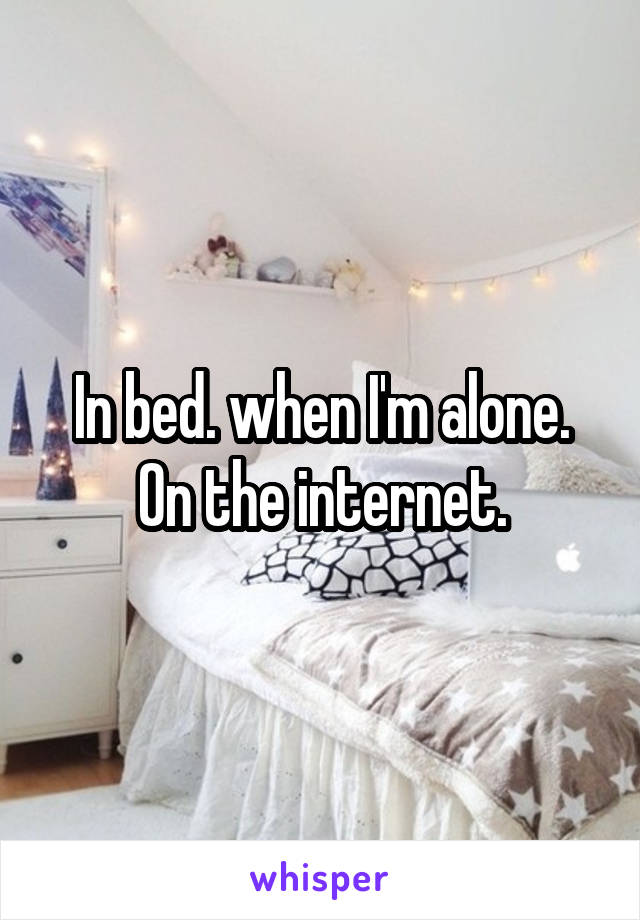 In bed. when I'm alone. On the internet.