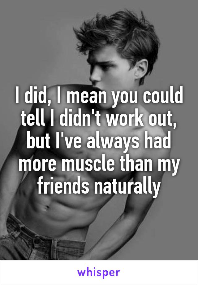 I did, I mean you could tell I didn't work out, but I've always had more muscle than my friends naturally