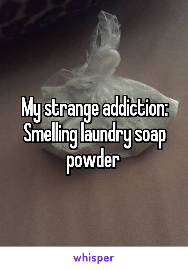 My strange addiction:
Smelling laundry soap powder 