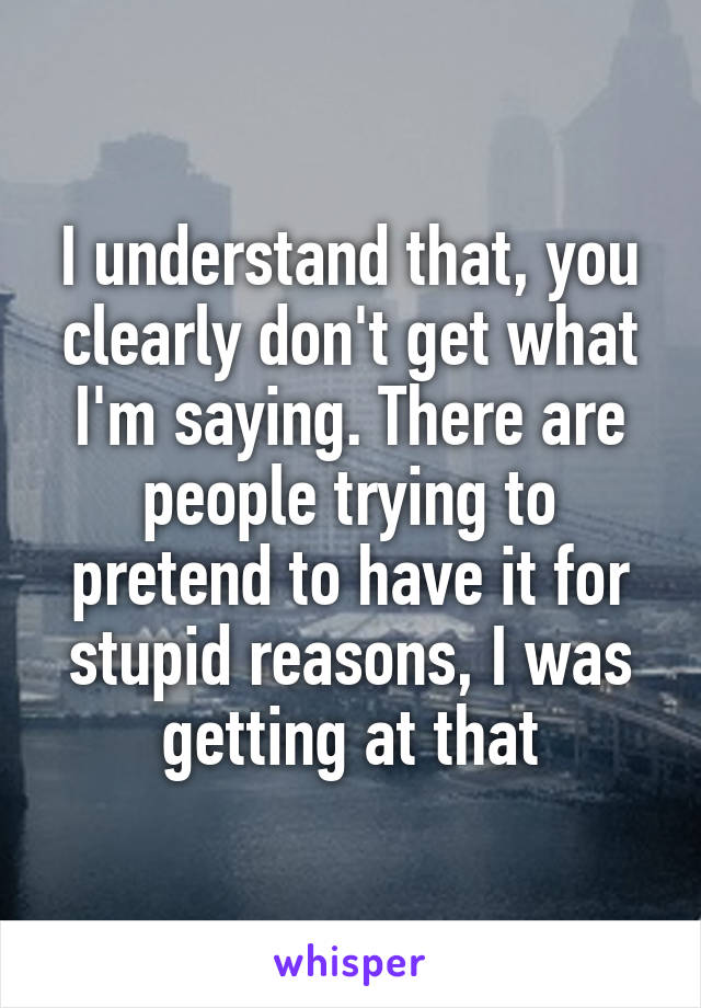 I understand that, you clearly don't get what I'm saying. There are people trying to pretend to have it for stupid reasons, I was getting at that