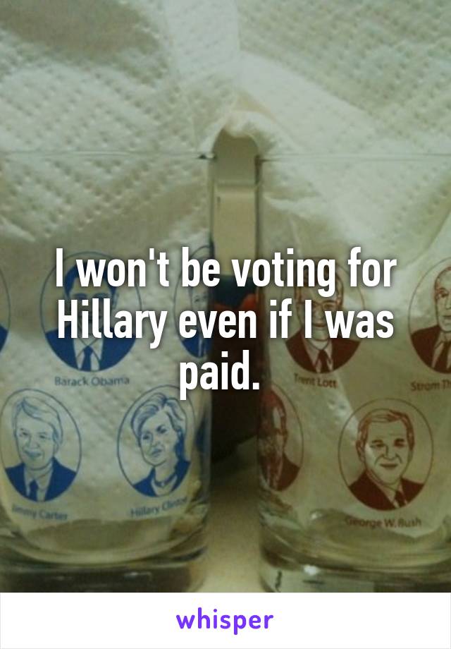 I won't be voting for Hillary even if I was paid. 