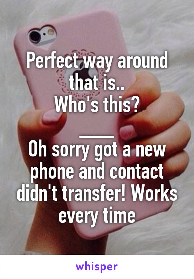 Perfect way around that is..
Who's this?
___
Oh sorry got a new phone and contact didn't transfer! Works every time