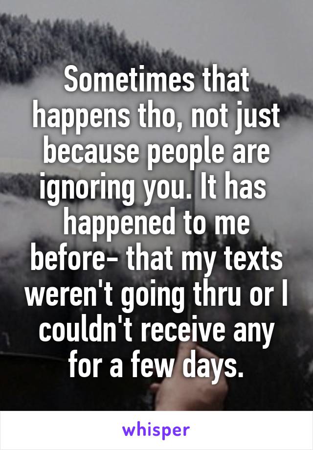 Sometimes that happens tho, not just because people are ignoring you. It has  happened to me before- that my texts weren't going thru or I couldn't receive any for a few days.
