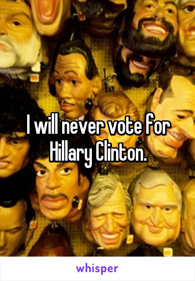 I will never vote for Hillary Clinton.