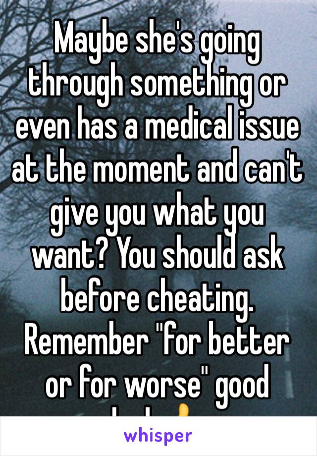 Maybe she's going through something or even has a medical issue at the moment and can't give you what you want? You should ask before cheating. Remember "for better or for worse" good luck👍