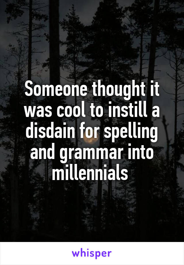 Someone thought it was cool to instill a disdain for spelling and grammar into millennials 