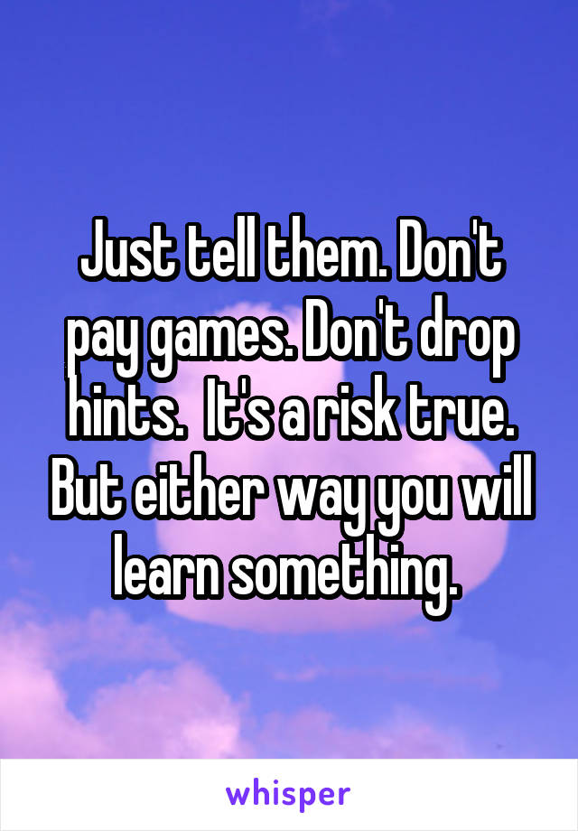 Just tell them. Don't pay games. Don't drop hints.  It's a risk true. But either way you will learn something. 