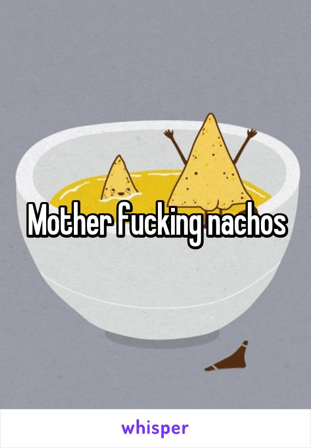 Mother fucking nachos