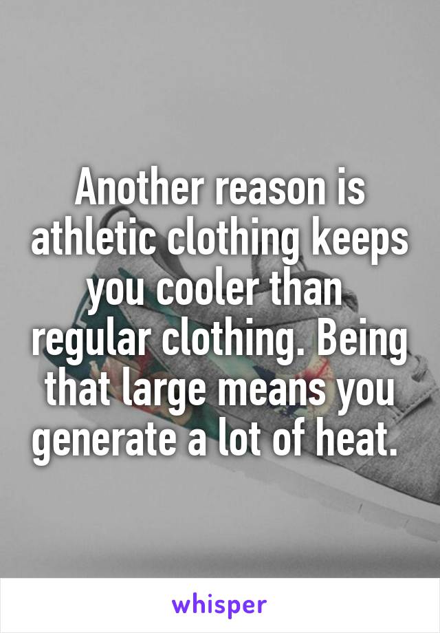 Another reason is athletic clothing keeps you cooler than  regular clothing. Being that large means you generate a lot of heat. 