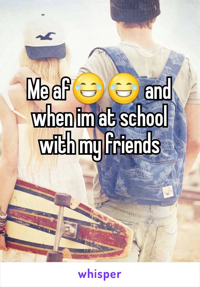 Me af😂😂 and when im at school with my friends