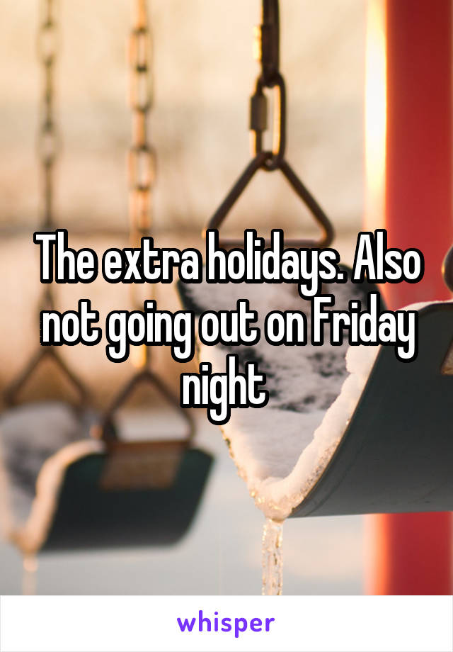 The extra holidays. Also not going out on Friday night 