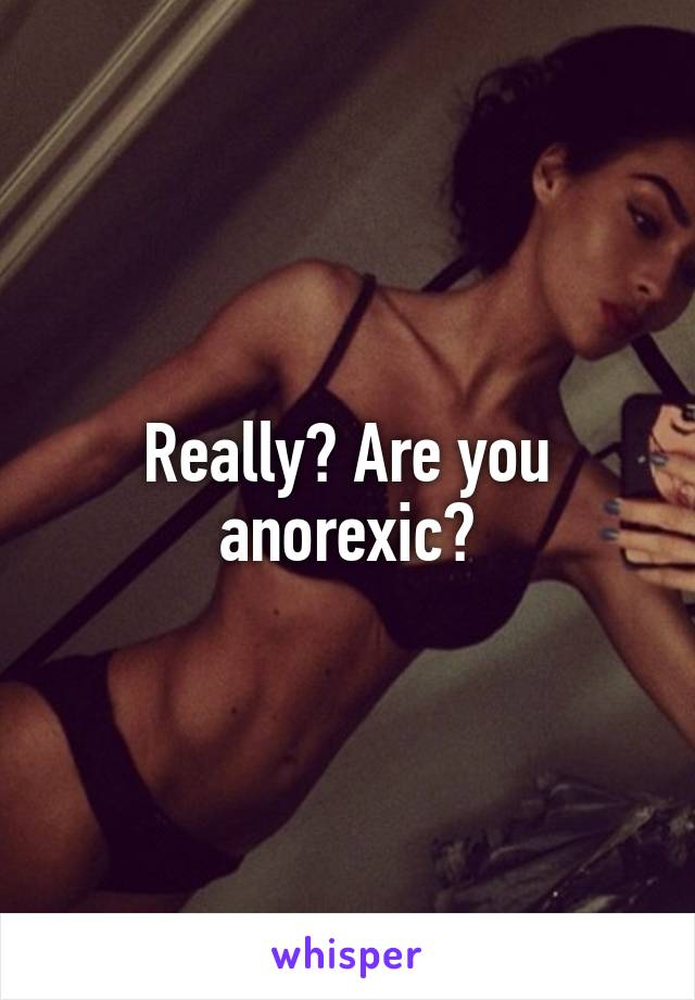 Really? Are you anorexic?
