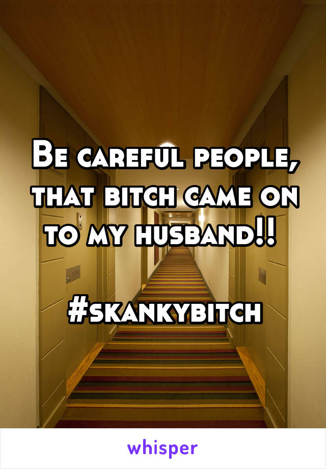 Be careful people, that bitch came on to my husband!! 

#skankybitch