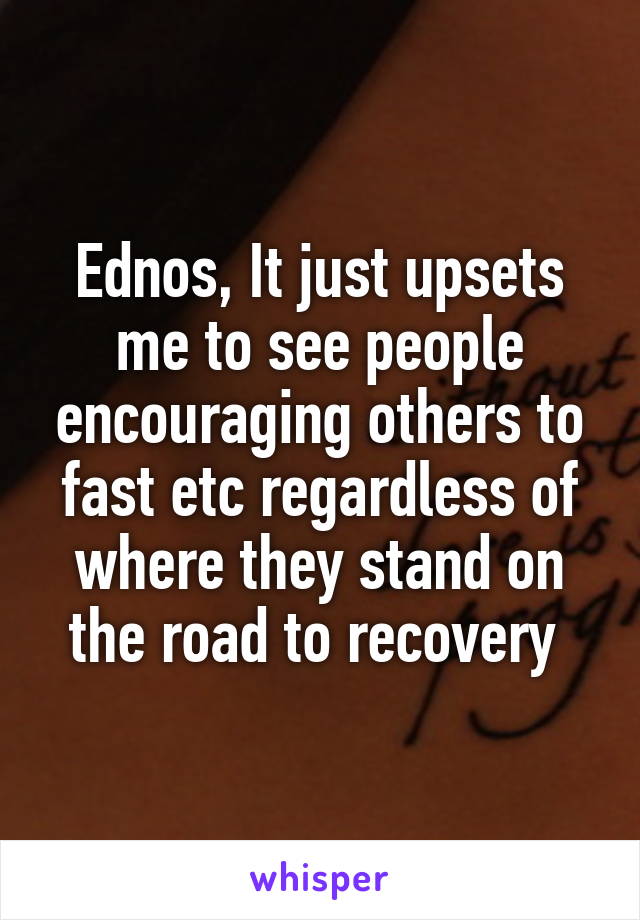Ednos, It just upsets me to see people encouraging others to fast etc regardless of where they stand on the road to recovery 