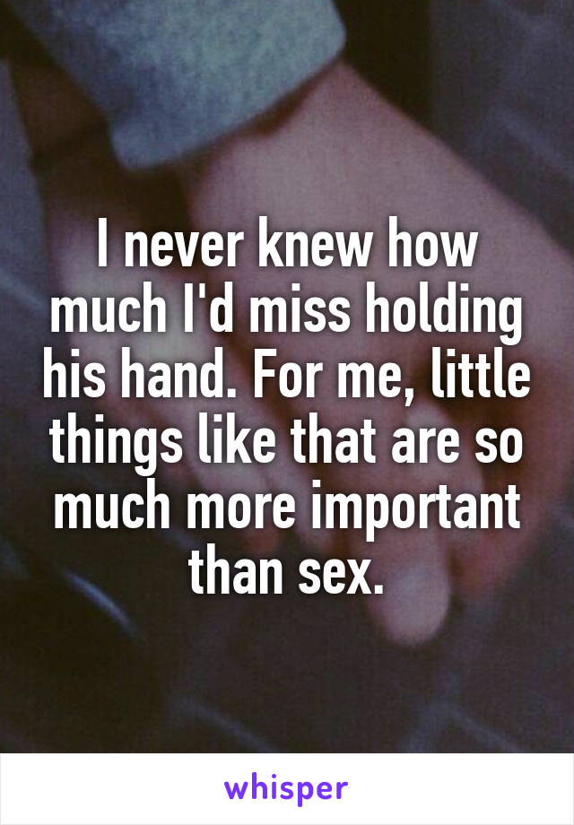 I never knew how much I'd miss holding his hand. For me, little things like that are so much more important than sex.