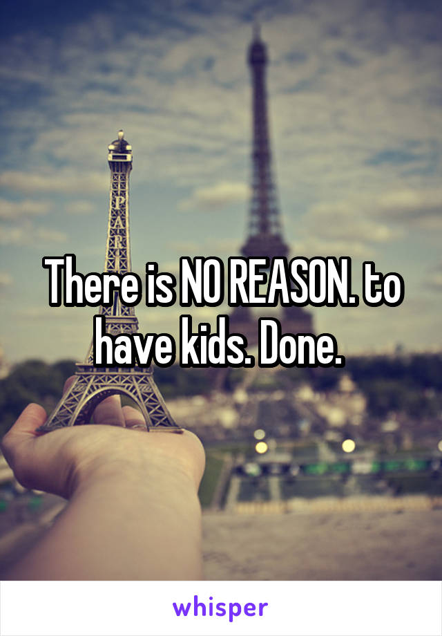 There is NO REASON. to have kids. Done. 