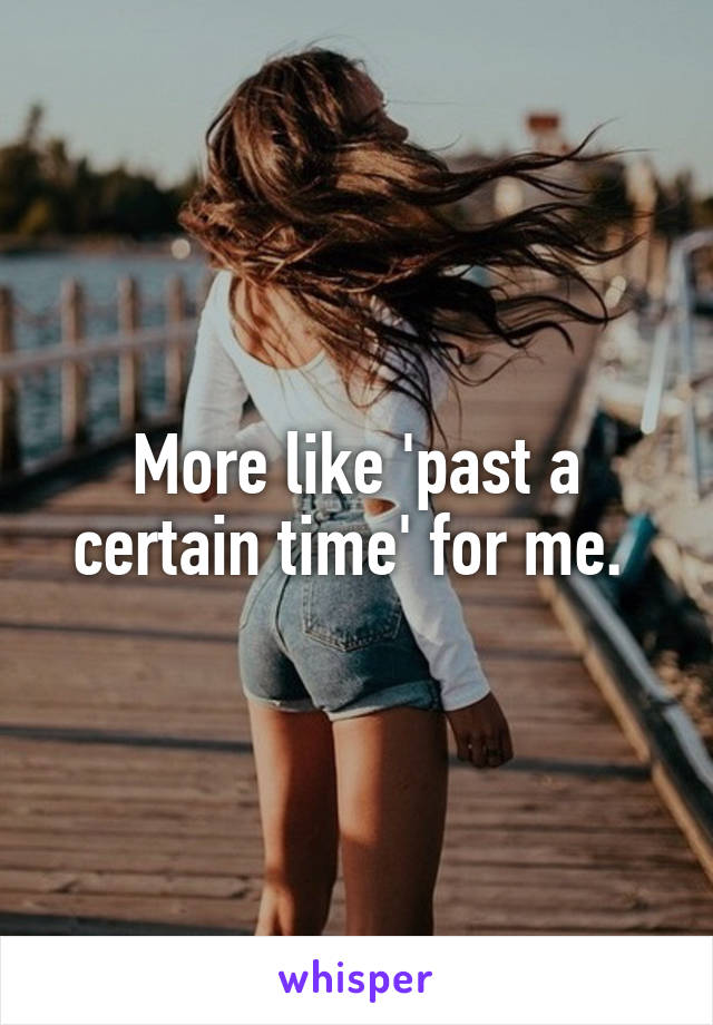 More like 'past a certain time' for me. 