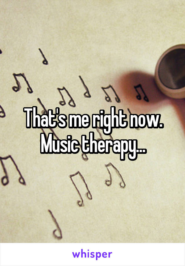 That's me right now. Music therapy...