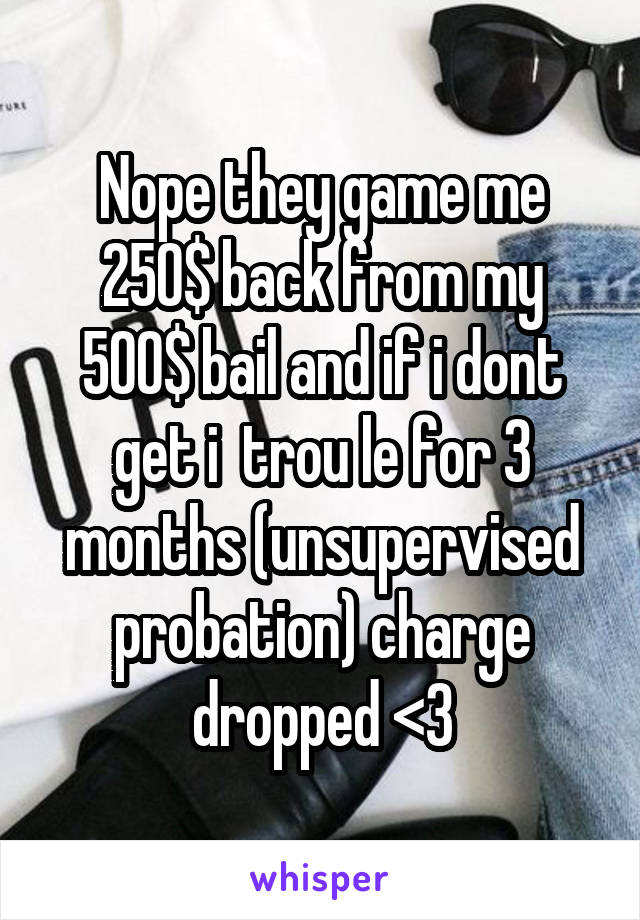 Nope they game me 250$ back from my 500$ bail and if i dont get i  trou le for 3 months (unsupervised probation) charge dropped <3