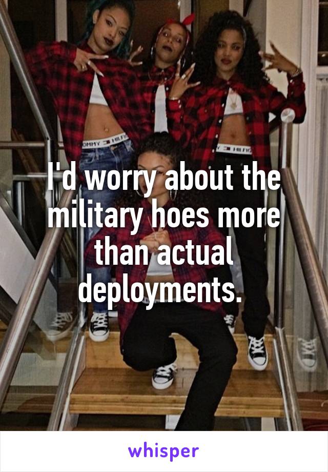 I'd worry about the military hoes more than actual deployments. 