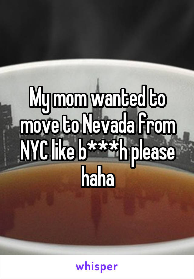 My mom wanted to move to Nevada from NYC like b***h please haha