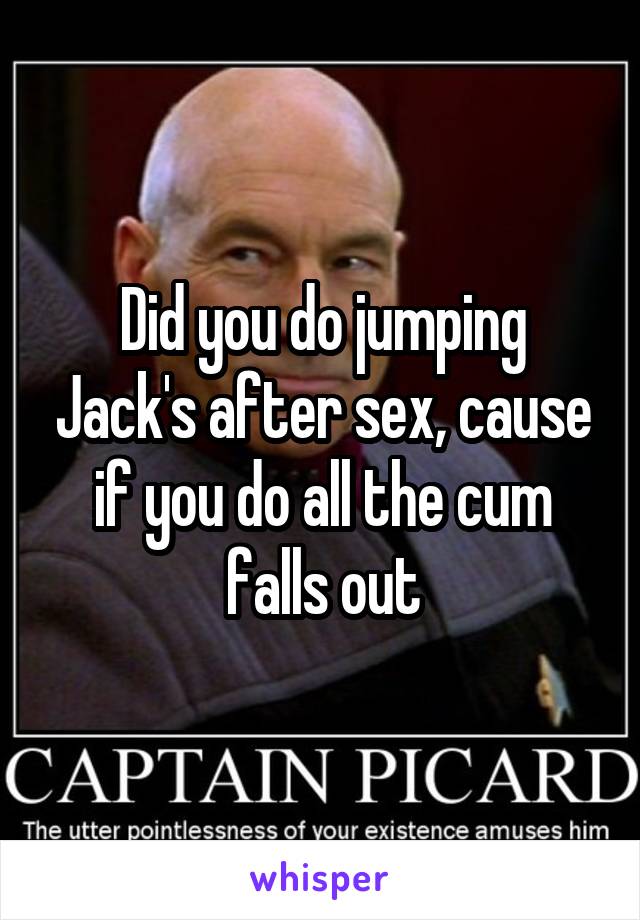 Did you do jumping Jack's after sex, cause if you do all the cum falls out