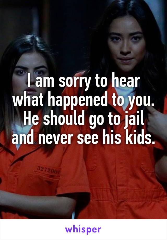 I am sorry to hear what happened to you. He should go to jail and never see his kids. 