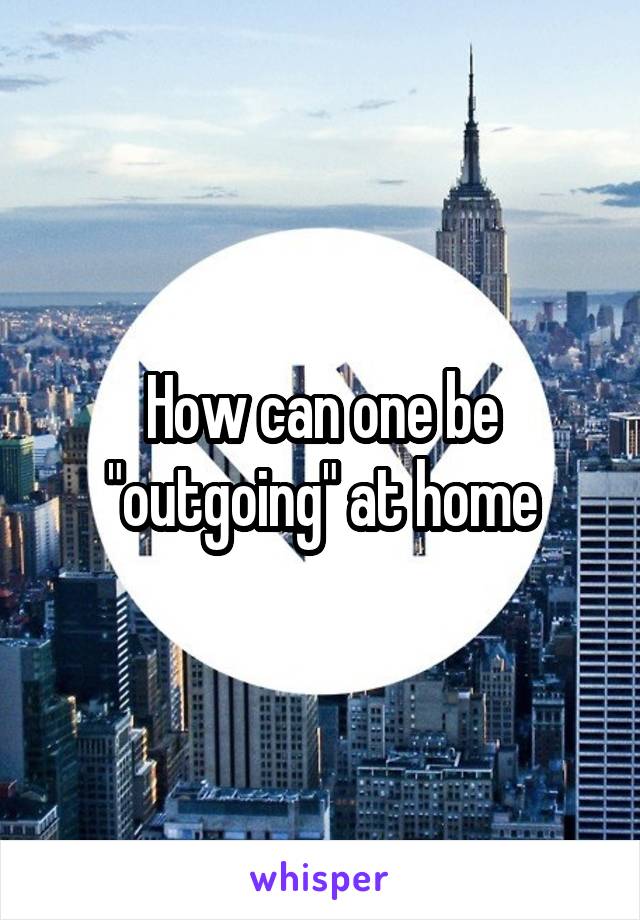 How can one be "outgoing" at home