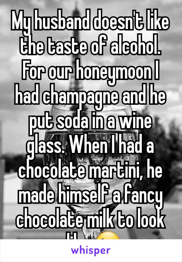 My husband doesn't like the taste of alcohol. For our honeymoon I had champagne and he put soda in a wine glass. When I had a chocolate martini, he made himself a fancy chocolate milk to look alike 😜