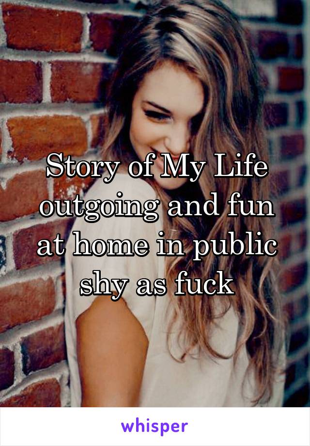 Story of My Life outgoing and fun at home in public shy as fuck