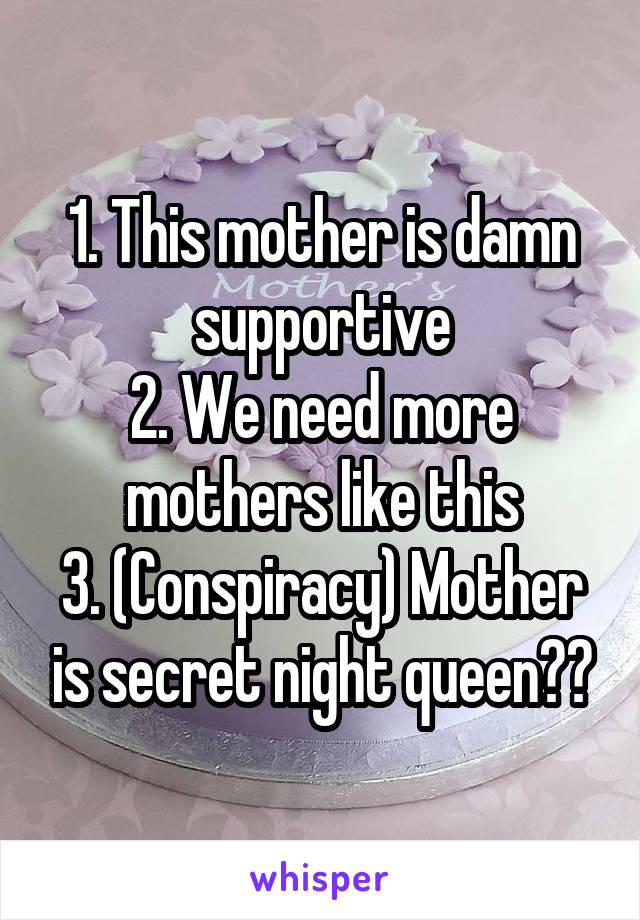1. This mother is damn supportive
2. We need more mothers like this
3. (Conspiracy) Mother is secret night queen??