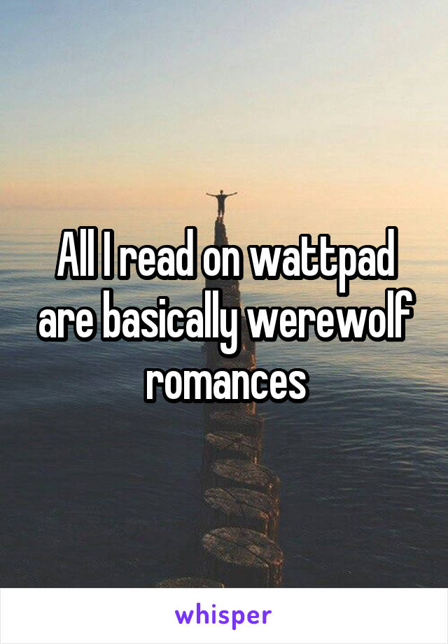 All I read on wattpad are basically werewolf romances