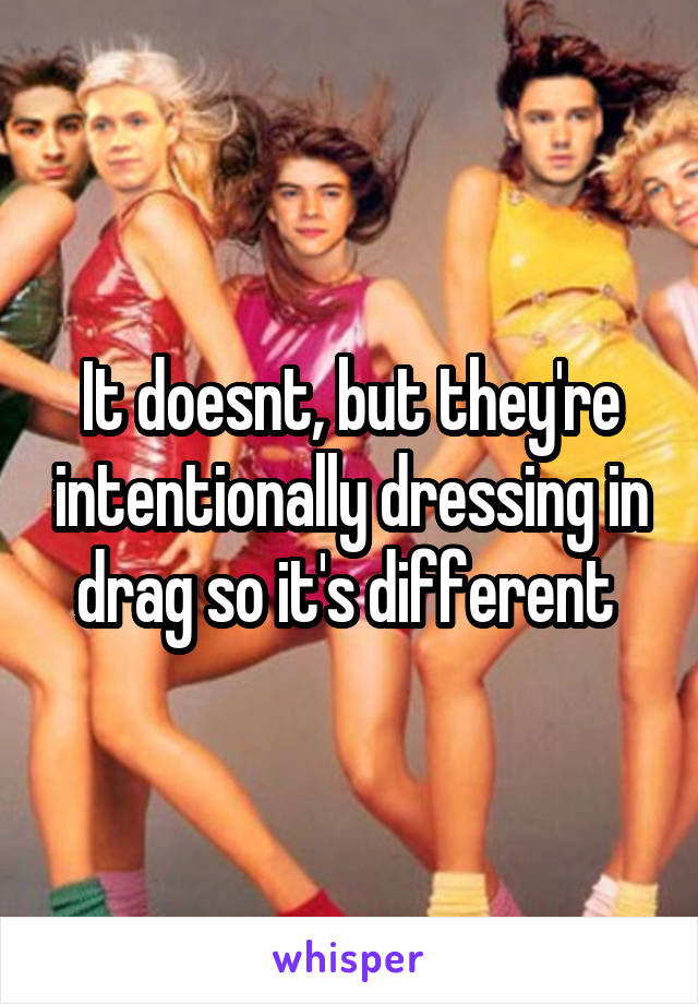 It doesnt, but they're intentionally dressing in drag so it's different 