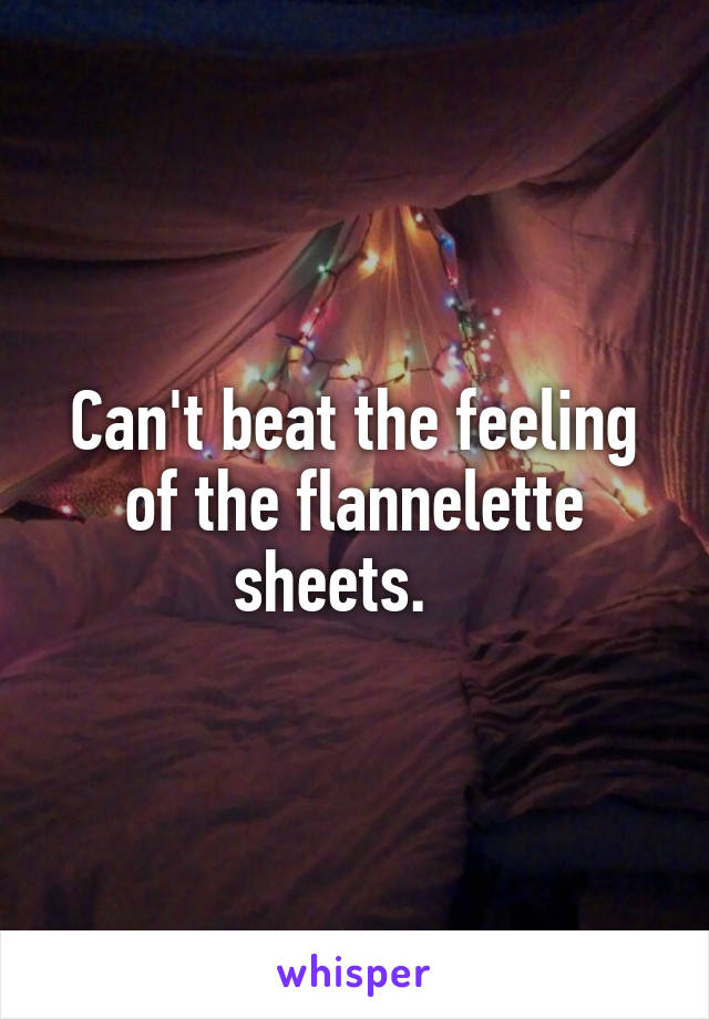 Can't beat the feeling of the flannelette sheets.   