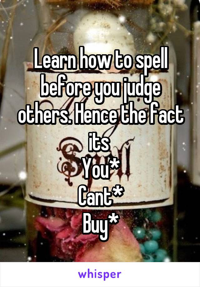 Learn how to spell before you judge others. Hence the fact its 
You*
Cant*
Buy*