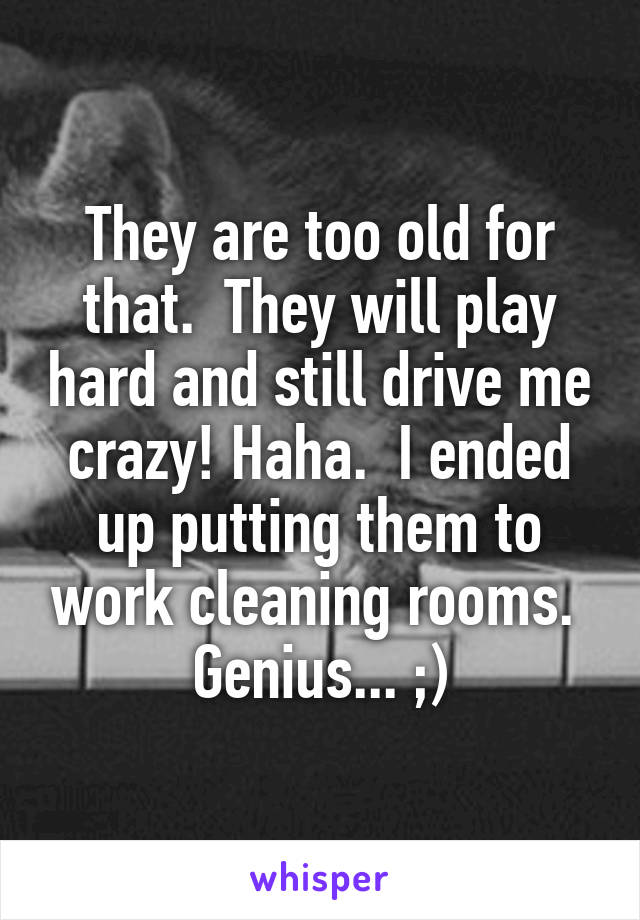 They are too old for that.  They will play hard and still drive me crazy! Haha.  I ended up putting them to work cleaning rooms.  Genius... ;)