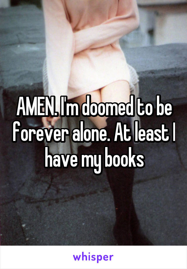 AMEN. I'm doomed to be forever alone. At least I have my books