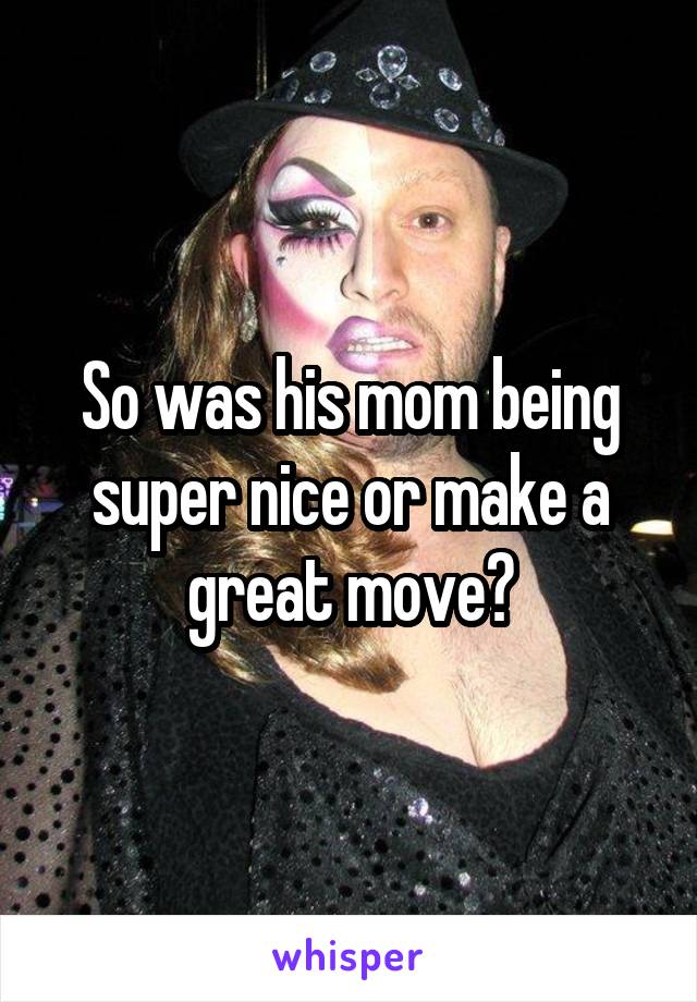 So was his mom being super nice or make a great move?