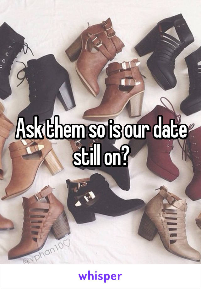 Ask them so is our date still on?
