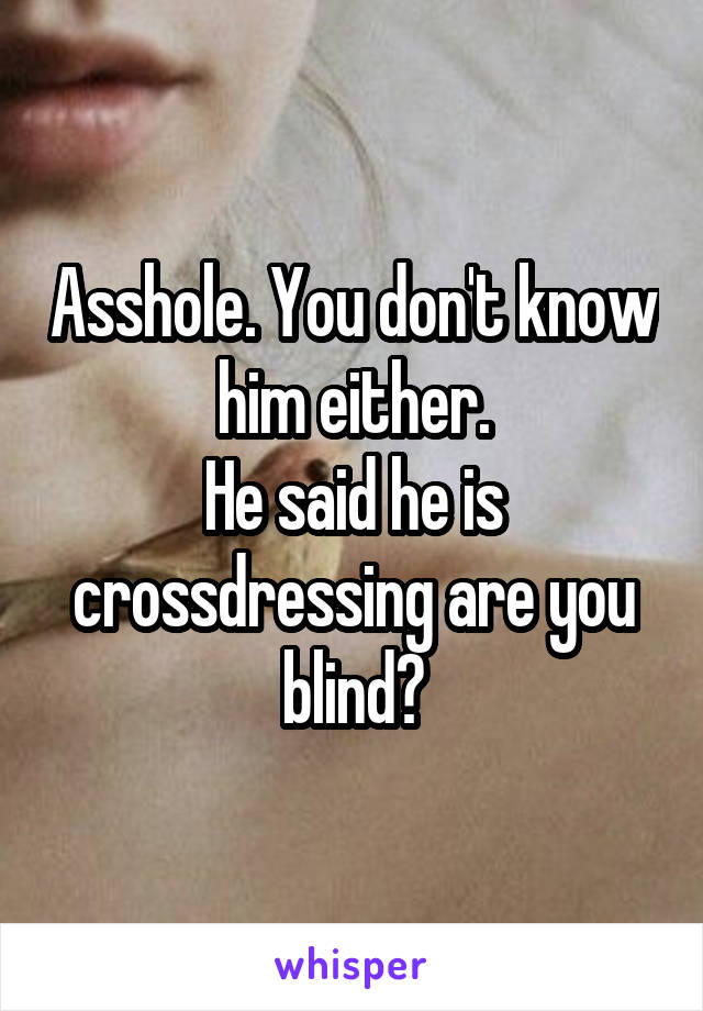 Asshole. You don't know him either.
He said he is crossdressing are you blind?