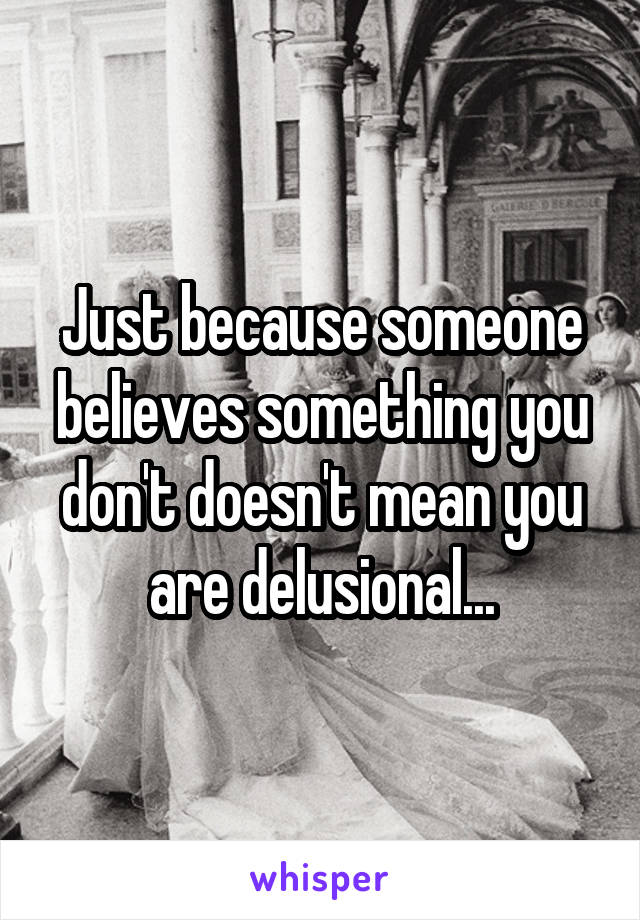 Just because someone believes something you don't doesn't mean you are delusional...