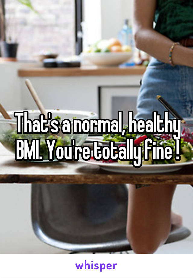 That's a normal, healthy BMI. You're totally fine !