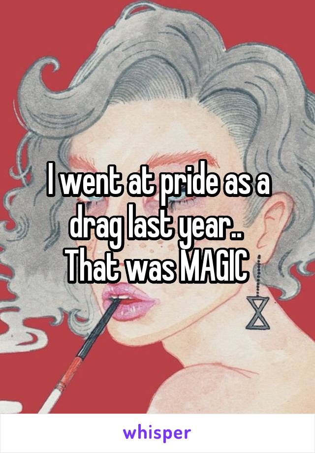 I went at pride as a drag last year.. 
That was MAGIC 