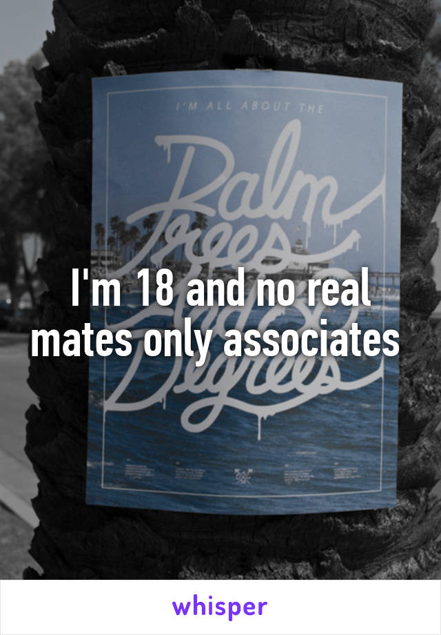 I'm 18 and no real mates only associates 