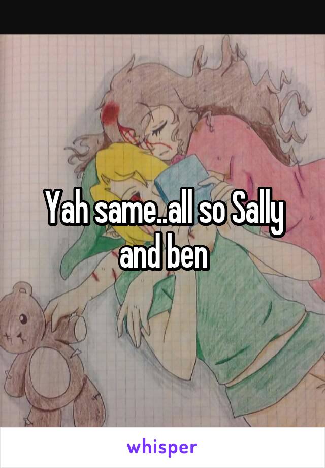 Yah same..all so Sally and ben