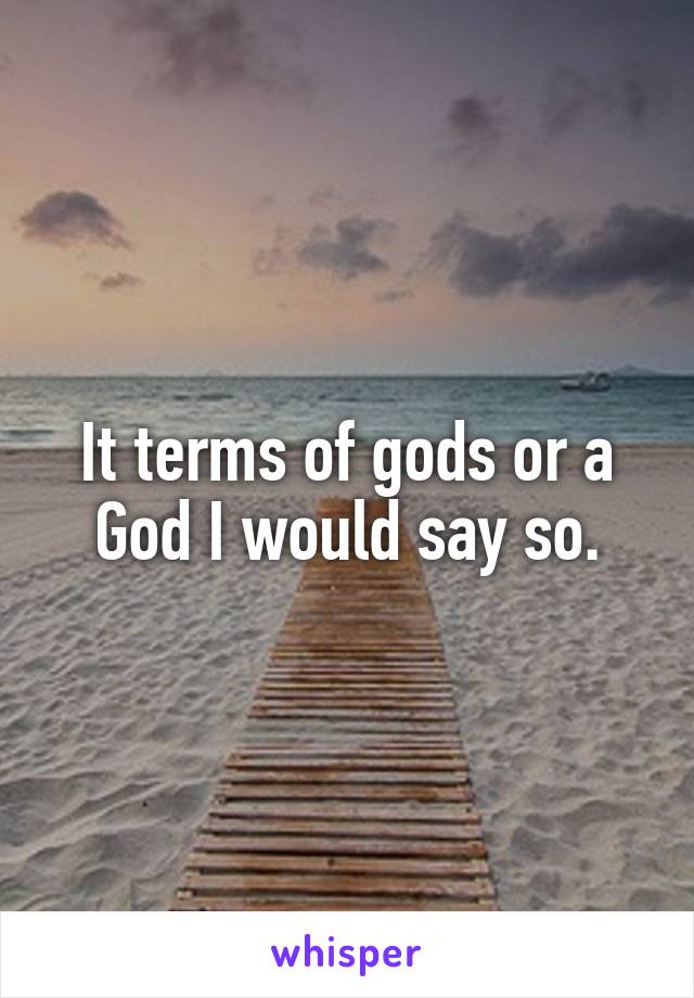 It terms of gods or a God I would say so.