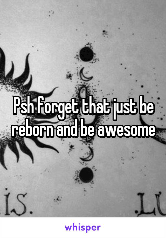 Psh forget that just be reborn and be awesome