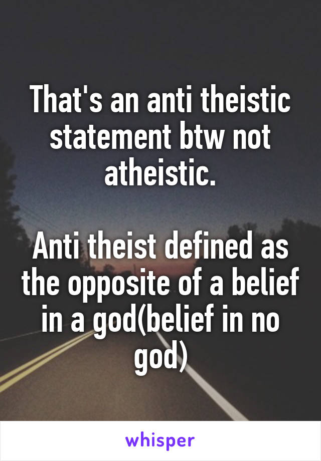 That's an anti theistic statement btw not atheistic.

Anti theist defined as the opposite of a belief in a god(belief in no god)