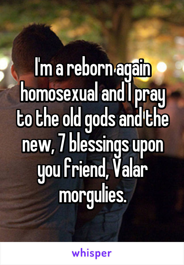 I'm a reborn again homosexual and I pray to the old gods and the new, 7 blessings upon you friend, Valar morgulies.